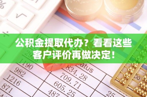 麻涌公积金提取代办？看看这些客户评价再做决定！