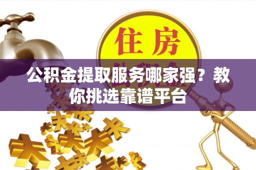 麻涌公积金提取服务哪家强？教你挑选靠谱平台