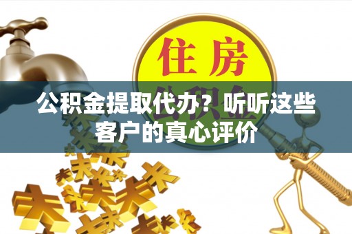 麻涌公积金提取代办？听听这些客户的真心评价