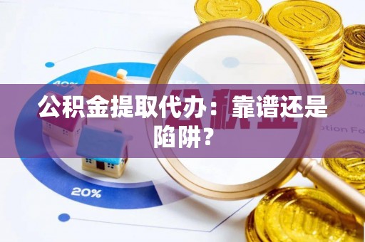 麻涌公积金提取代办：靠谱还是陷阱？