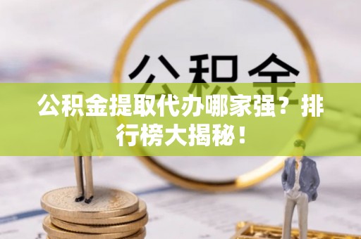 麻涌公积金提取代办哪家强？排行榜大揭秘！