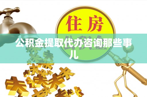 麻涌公积金提取代办咨询那些事儿