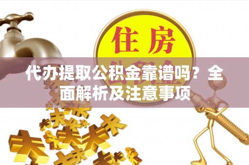 麻涌代办提取公积金靠谱吗？全面解析及注意事项