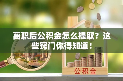 麻涌离职后公积金怎么提取？这些窍门你得知道！