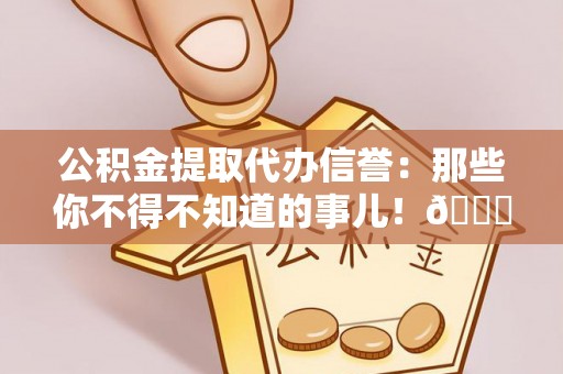麻涌公积金提取代办信誉：那些你不得不知道的事儿！😎