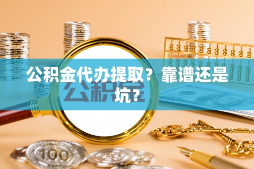 麻涌公积金代办提取？靠谱还是坑？