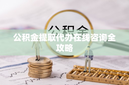 麻涌公积金提取代办在线咨询全攻略
