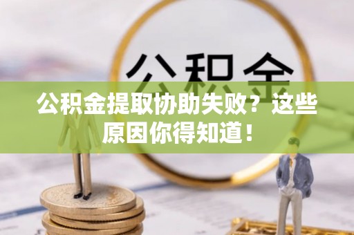 麻涌公积金提取协助失败？这些原因你得知道！