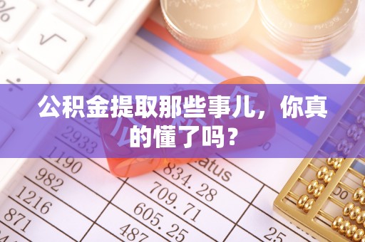 麻涌公积金提取那些事儿，你真的懂了吗？