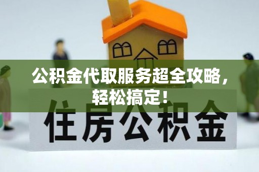 麻涌公积金代取服务超全攻略，轻松搞定！