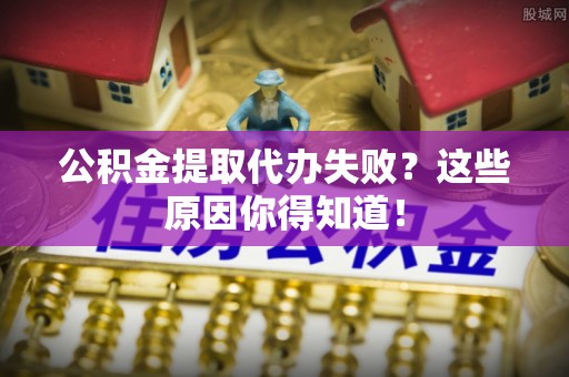 麻涌公积金提取代办失败？这些原因你得知道！