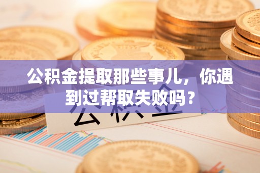 麻涌公积金提取那些事儿，你遇到过帮取失败吗？