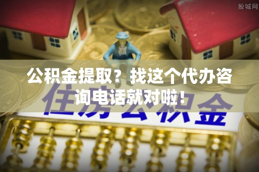 麻涌公积金提取？找这个代办咨询电话就对啦！