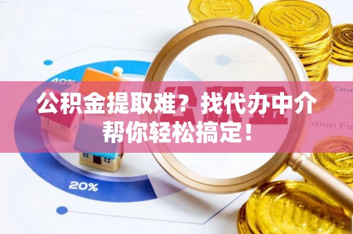 麻涌公积金提取难？找代办中介帮你轻松搞定！