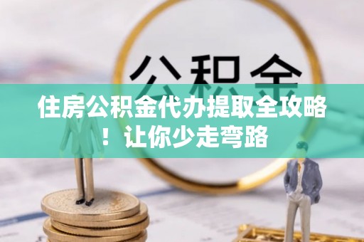 麻涌住房公积金代办提取全攻略！让你少走弯路