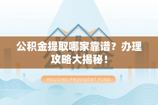 麻涌公积金提取哪家靠谱？办理攻略大揭秘！