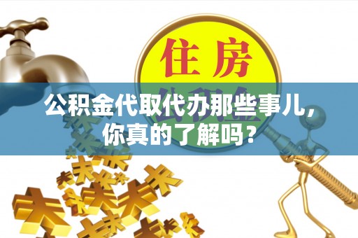 麻涌公积金代取代办那些事儿，你真的了解吗？