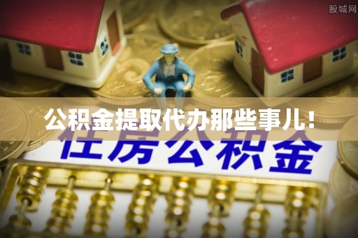 麻涌公积金提取代办那些事儿！