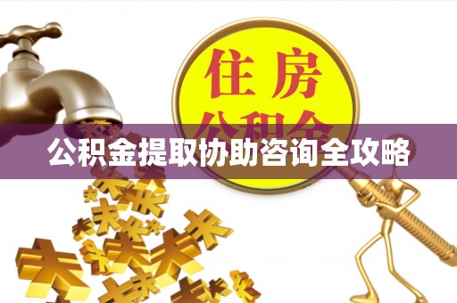 麻涌公积金提取协助咨询全攻略