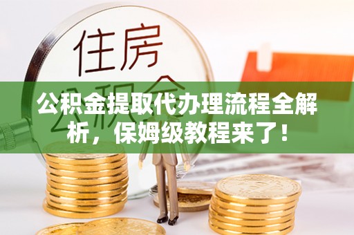 麻涌公积金提取代办理流程全解析，保姆级教程来了！