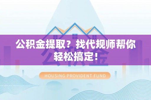 麻涌公积金提取？找代规师帮你轻松搞定！