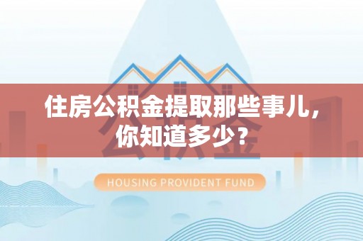 麻涌住房公积金提取那些事儿，你知道多少？
