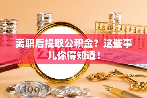 麻涌离职后提取公积金？这些事儿你得知道！