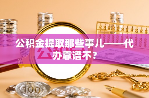 麻涌公积金提取那些事儿——代办靠谱不？