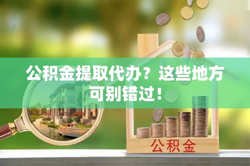 麻涌公积金提取代办？这些地方可别错过！