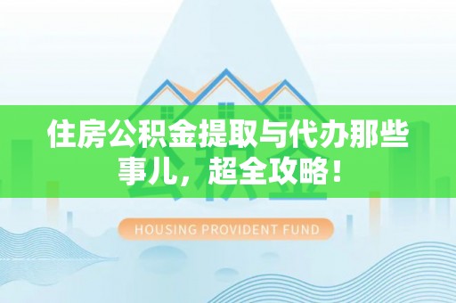 麻涌住房公积金提取与代办那些事儿，超全攻略！
