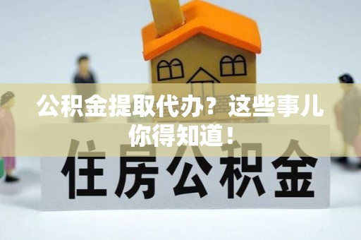 麻涌公积金提取代办？这些事儿你得知道！