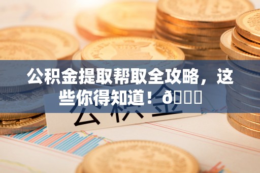 麻涌公积金提取帮取全攻略，这些你得知道！😎
