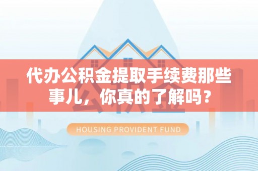 麻涌代办公积金提取手续费那些事儿，你真的了解吗？