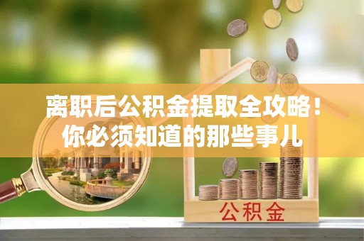 麻涌离职后公积金提取全攻略！你必须知道的那些事儿