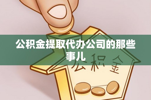 麻涌公积金提取代办公司的那些事儿