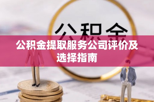 麻涌公积金提取服务公司评价及选择指南