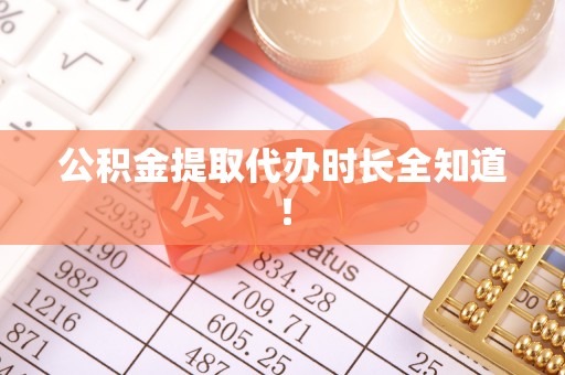麻涌公积金提取代办时长全知道！
