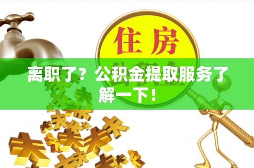 麻涌离职了？公积金提取服务了解一下！