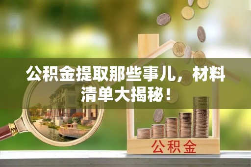 麻涌公积金提取那些事儿，材料清单大揭秘！