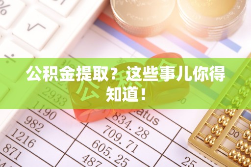 麻涌公积金提取？这些事儿你得知道！