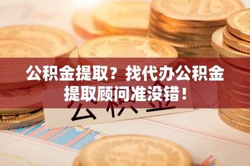 麻涌公积金提取？找代办公积金提取顾问准没错！