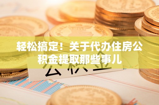麻涌轻松搞定！关于代办住房公积金提取那些事儿