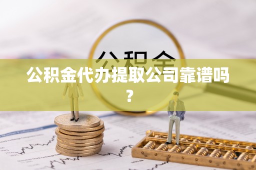 麻涌公积金代办提取公司靠谱吗？