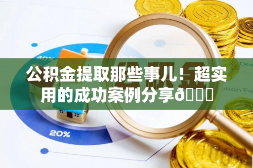 麻涌公积金提取那些事儿！超实用的成功案例分享😎
