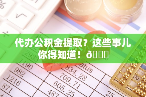 麻涌代办公积金提取？这些事儿你得知道！😎