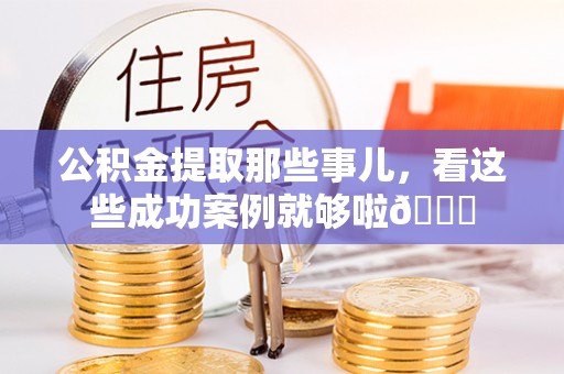 麻涌公积金提取那些事儿，看这些成功案例就够啦😎