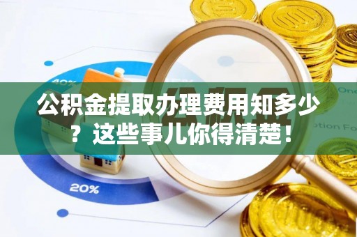 麻涌公积金提取办理费用知多少？这些事儿你得清楚！