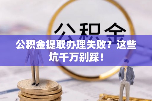 麻涌公积金提取办理失败？这些坑千万别踩！