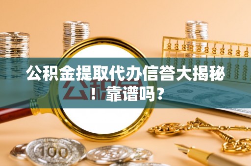 麻涌公积金提取代办信誉大揭秘！靠谱吗？