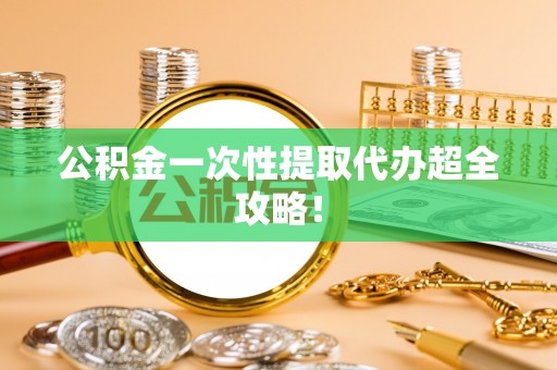 麻涌公积金一次性提取代办超全攻略！